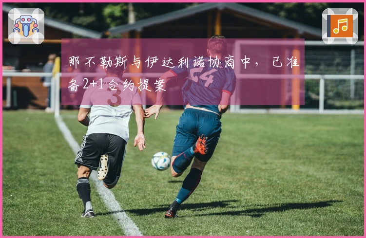 那不勒斯与伊达利诺协商中，已准备2+1合约提案