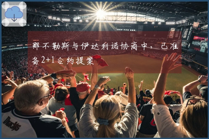 那不勒斯与伊达利诺协商中，已准备2+1合约提案