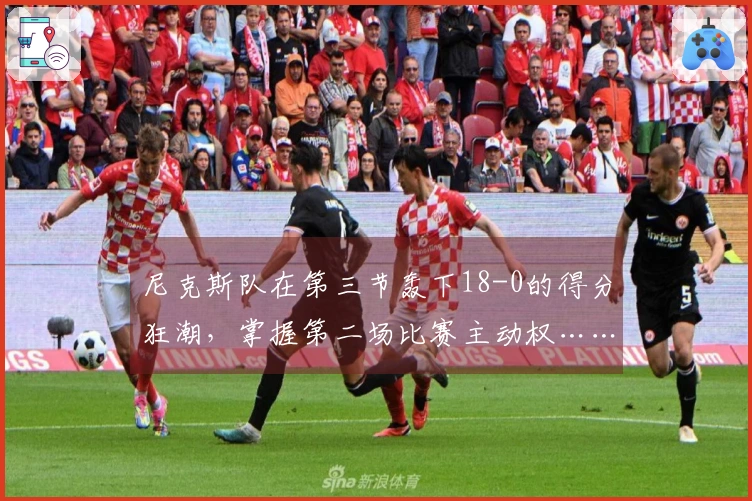 尼克斯队在第三节轰下18-0的得分狂潮，掌握第二场比赛主动权……骑士对阵尼克斯